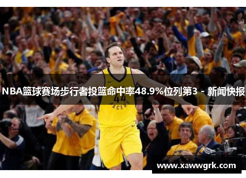 NBA篮球赛场步行者投篮命中率48.9%位列第3 - 新闻快报