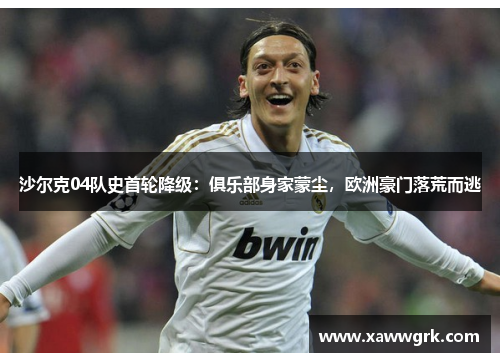 沙尔克04队史首轮降级：俱乐部身家蒙尘，欧洲豪门落荒而逃