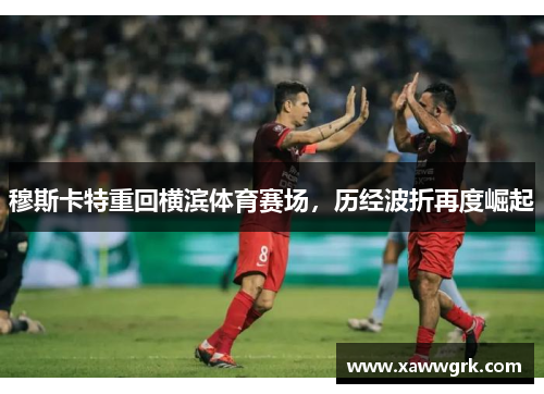 穆斯卡特重回横滨体育赛场，历经波折再度崛起